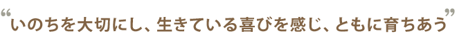 いのちを大切にし、生きている喜びを感じ、ともに育ちあう。